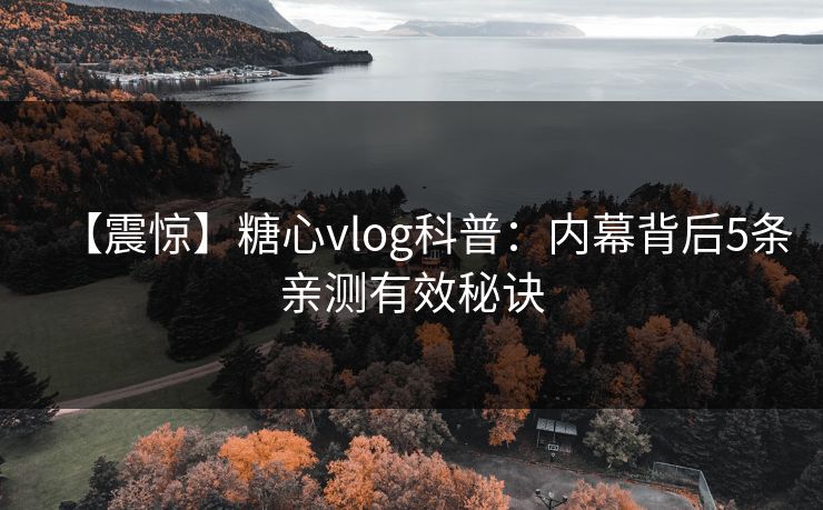 【震惊】糖心vlog科普：内幕背后5条亲测有效秘诀