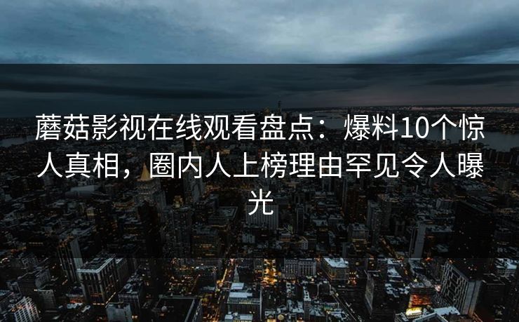 蘑菇影视在线观看盘点：爆料10个惊人真相，圈内人上榜理由罕见令人曝光
