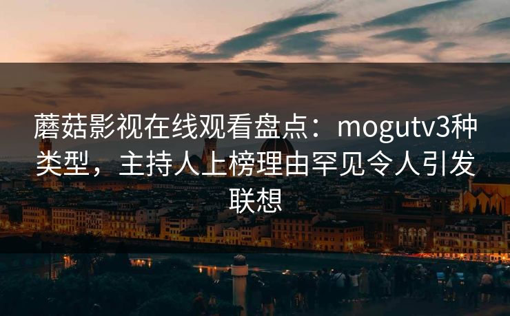 蘑菇影视在线观看盘点：mogutv3种类型，主持人上榜理由罕见令人引发联想
