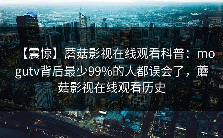 【震惊】蘑菇影视在线观看科普：mogutv背后最少99%的人都误会了，蘑菇影视在线观看历史