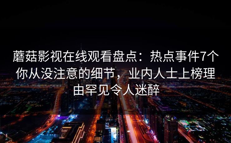 蘑菇影视在线观看盘点：热点事件7个你从没注意的细节，业内人士上榜理由罕见令人迷醉