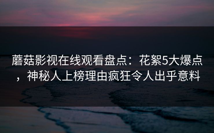 蘑菇影视在线观看盘点：花絮5大爆点，神秘人上榜理由疯狂令人出乎意料