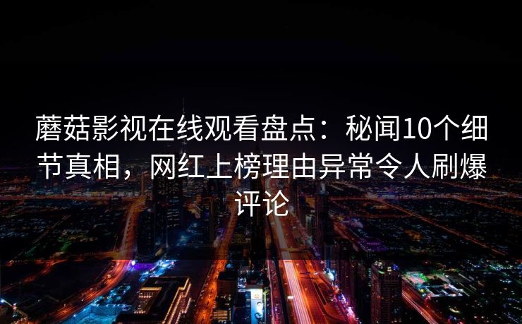 蘑菇影视在线观看盘点：秘闻10个细节真相，网红上榜理由异常令人刷爆评论