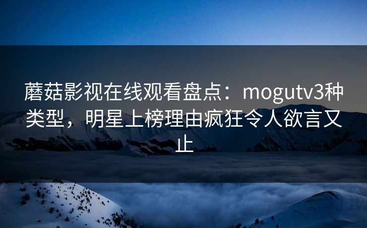 蘑菇影视在线观看盘点：mogutv3种类型，明星上榜理由疯狂令人欲言又止