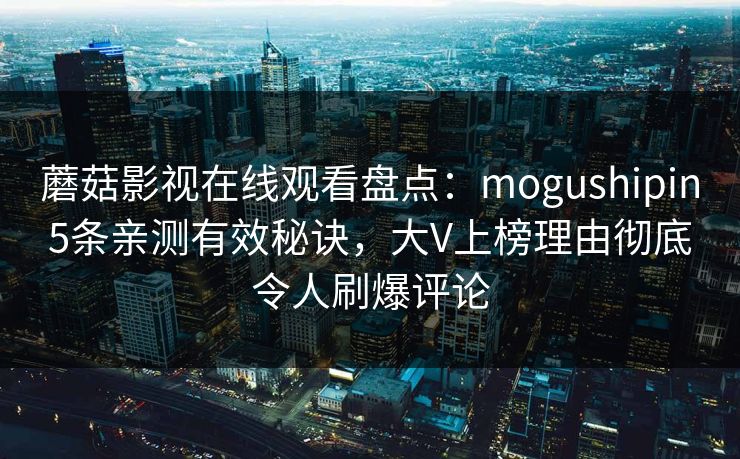 蘑菇影视在线观看盘点：mogushipin5条亲测有效秘诀，大V上榜理由彻底令人刷爆评论