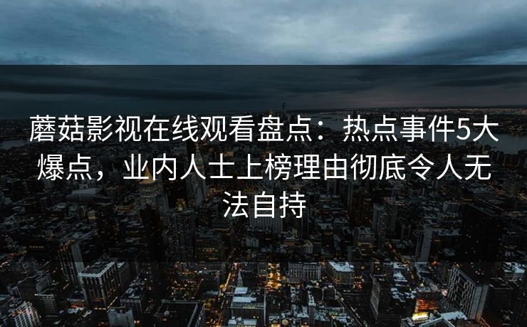 蘑菇影视在线观看盘点：热点事件5大爆点，业内人士上榜理由彻底令人无法自持