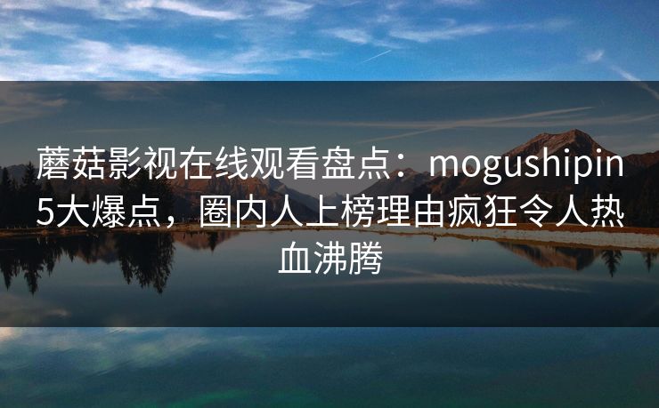 蘑菇影视在线观看盘点：mogushipin5大爆点，圈内人上榜理由疯狂令人热血沸腾