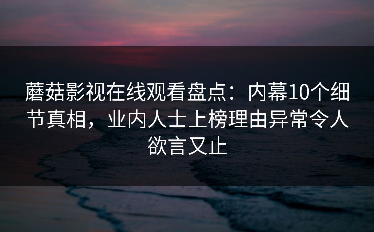 蘑菇影视在线观看盘点：内幕10个细节真相，业内人士上榜理由异常令人欲言又止
