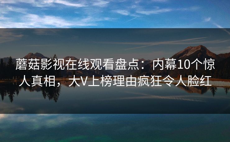蘑菇影视在线观看盘点：内幕10个惊人真相，大V上榜理由疯狂令人脸红