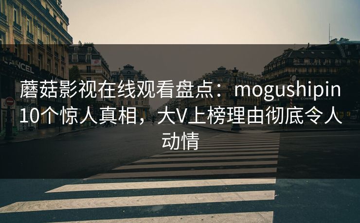 蘑菇影视在线观看盘点：mogushipin10个惊人真相，大V上榜理由彻底令人动情