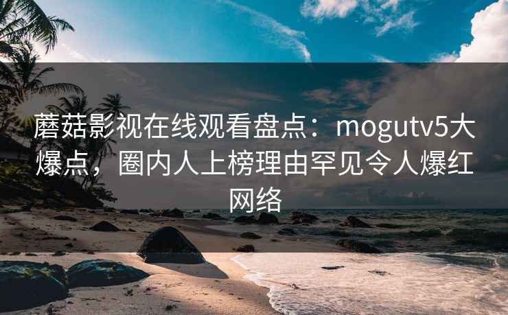 蘑菇影视在线观看盘点：mogutv5大爆点，圈内人上榜理由罕见令人爆红网络
