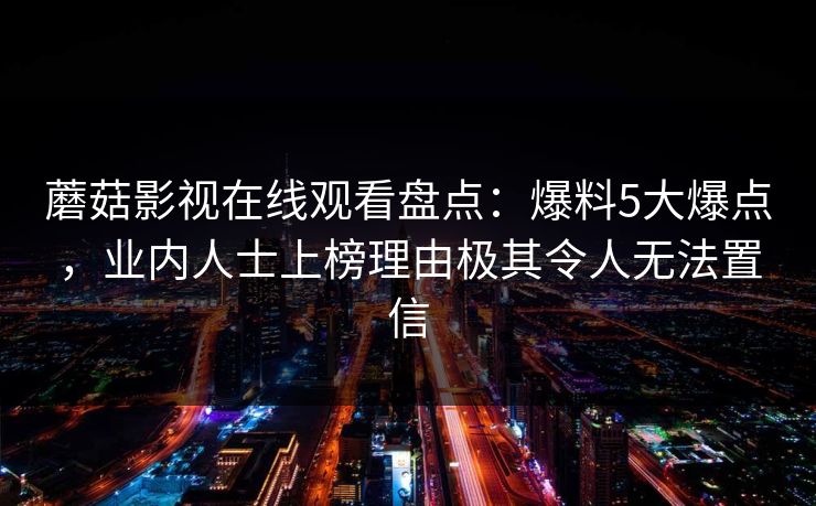 蘑菇影视在线观看盘点：爆料5大爆点，业内人士上榜理由极其令人无法置信