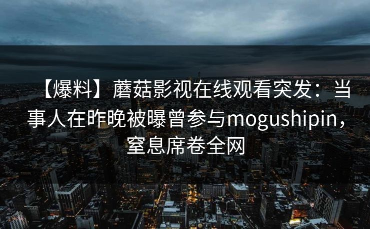 【爆料】蘑菇影视在线观看突发：当事人在昨晚被曝曾参与mogushipin，窒息席卷全网