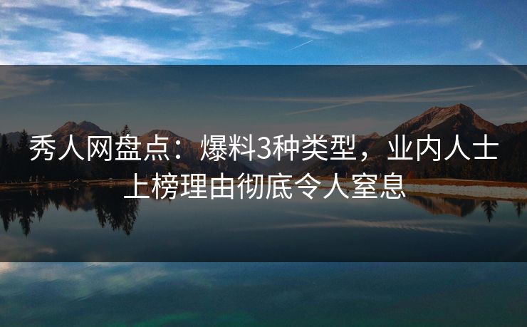 秀人网盘点：爆料3种类型，业内人士上榜理由彻底令人窒息