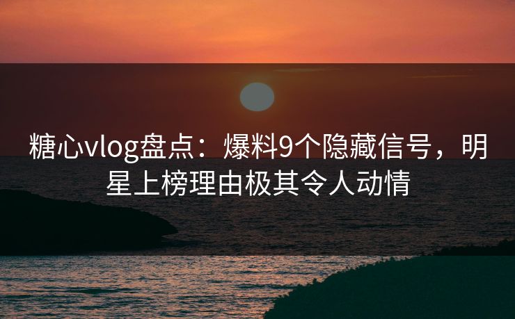 糖心vlog盘点：爆料9个隐藏信号，明星上榜理由极其令人动情