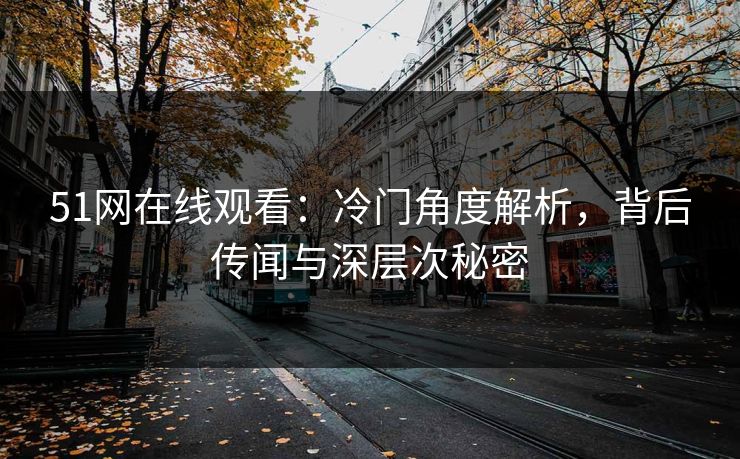 51网在线观看：冷门角度解析，背后传闻与深层次秘密
