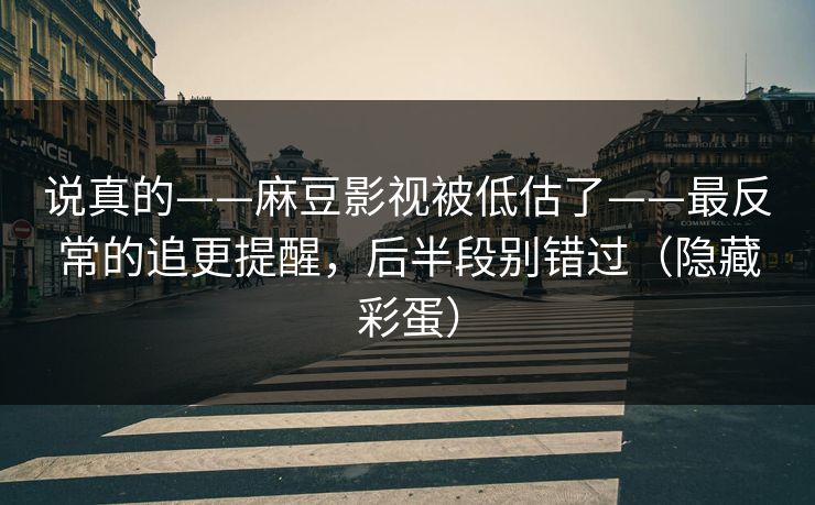 说真的——麻豆影视被低估了——最反常的追更提醒，后半段别错过（隐藏彩蛋）