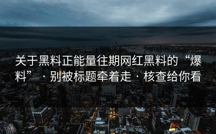 关于黑料正能量往期网红黑料的“爆料” · 别被标题牵着走 · 核查给你看