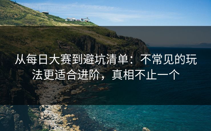 从每日大赛到避坑清单：不常见的玩法更适合进阶，真相不止一个