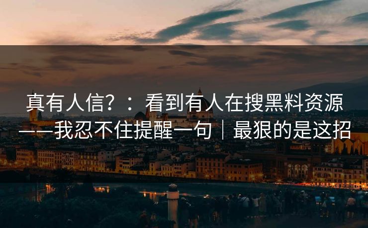 真有人信？：看到有人在搜黑料资源——我忍不住提醒一句｜最狠的是这招