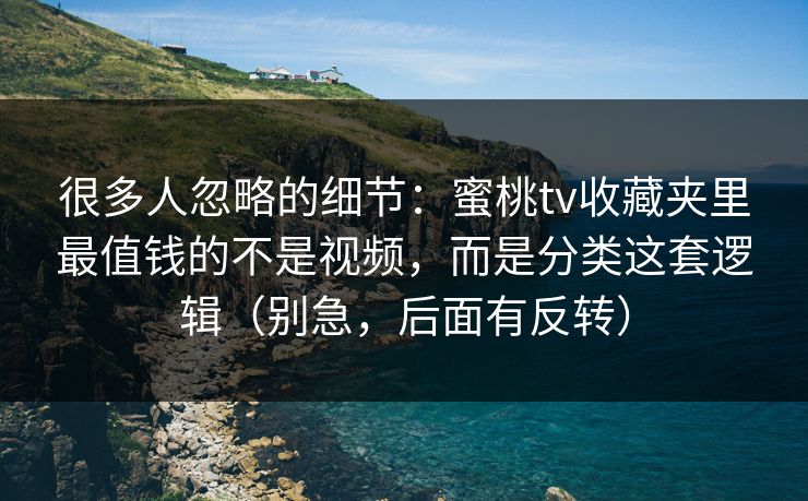 很多人忽略的细节：蜜桃tv收藏夹里最值钱的不是视频，而是分类这套逻辑（别急，后面有反转）