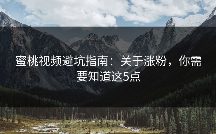 蜜桃视频避坑指南:关于涨粉,你需要知道这5点 蜜桃视频避坑指南:关于涨粉,你需要知道这5点