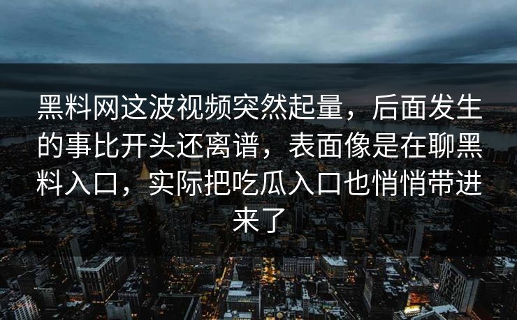 黑料网这波视频突然起量，后面发生的事比开头还离谱，表面像是在聊黑料入口，实际把吃瓜入口也悄悄带进来了