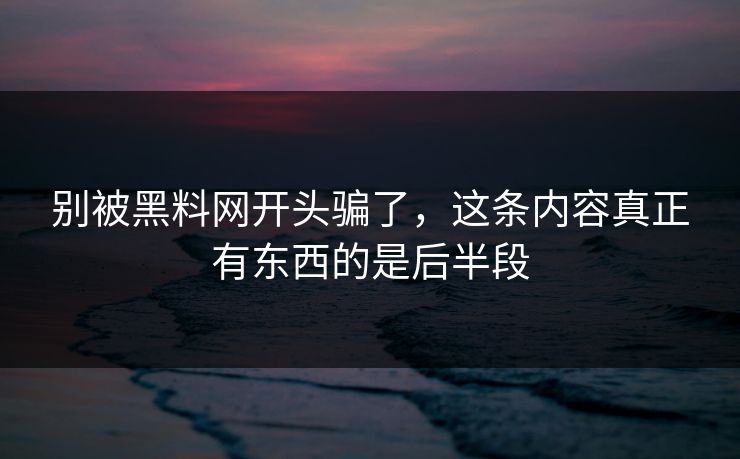 别被黑料网开头骗了，这条内容真正有东西的是后半段