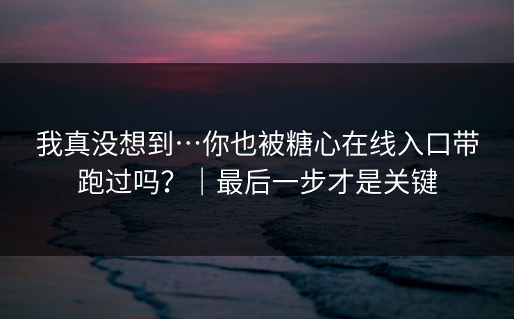 我真没想到…你也被糖心在线入口带跑过吗？｜最后一步才是关键