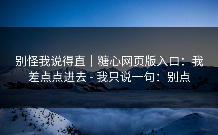 别怪我说得直｜糖心网页版入口：我差点点进去 - 我只说一句：别点