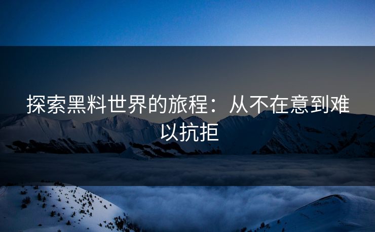 探索黑料世界的旅程：从不在意到难以抗拒