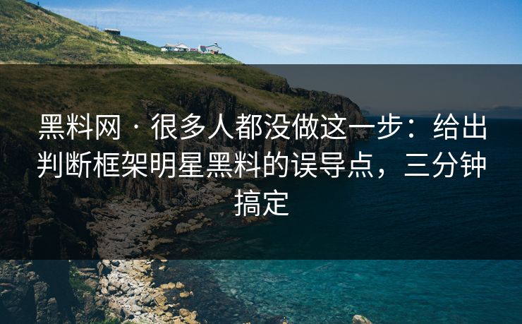 黑料网 · 很多人都没做这一步：给出判断框架明星黑料的误导点，三分钟搞定