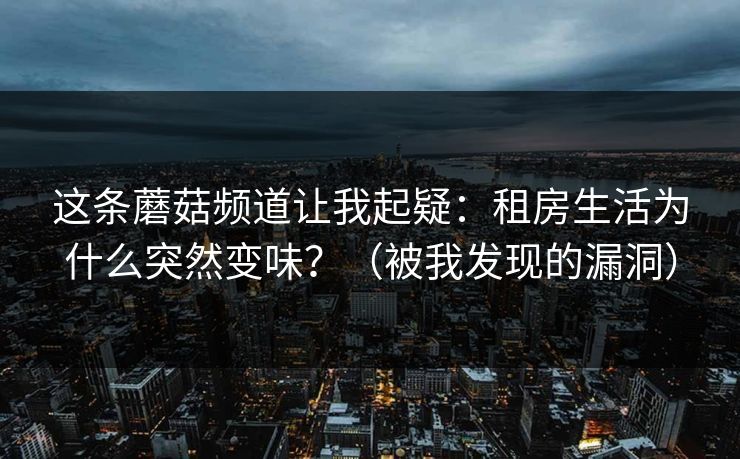 这条蘑菇频道让我起疑：租房生活为什么突然变味？（被我发现的漏洞）