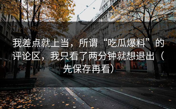 我差点就上当，所谓“吃瓜爆料”的评论区，我只看了两分钟就想退出（先保存再看）