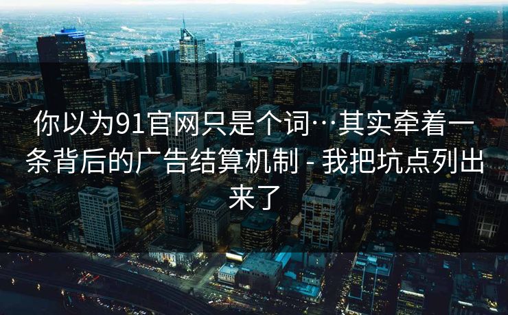 你以为91官网只是个词…其实牵着一条背后的广告结算机制 - 我把坑点列出来了