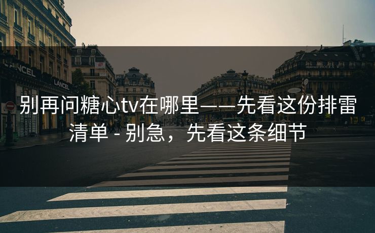 别再问糖心tv在哪里——先看这份排雷清单 - 别急，先看这条细节