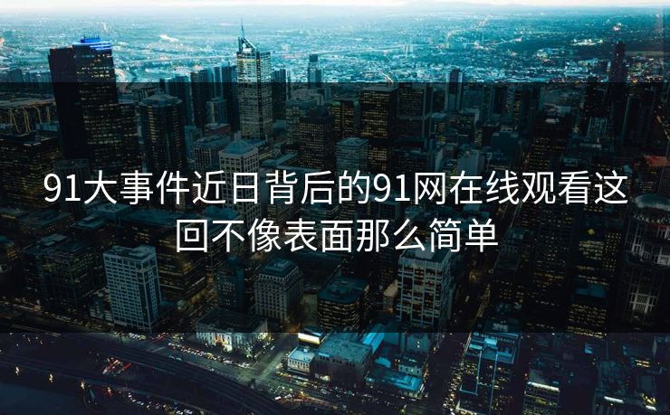91大事件近日背后的91网在线观看这回不像表面那么简单