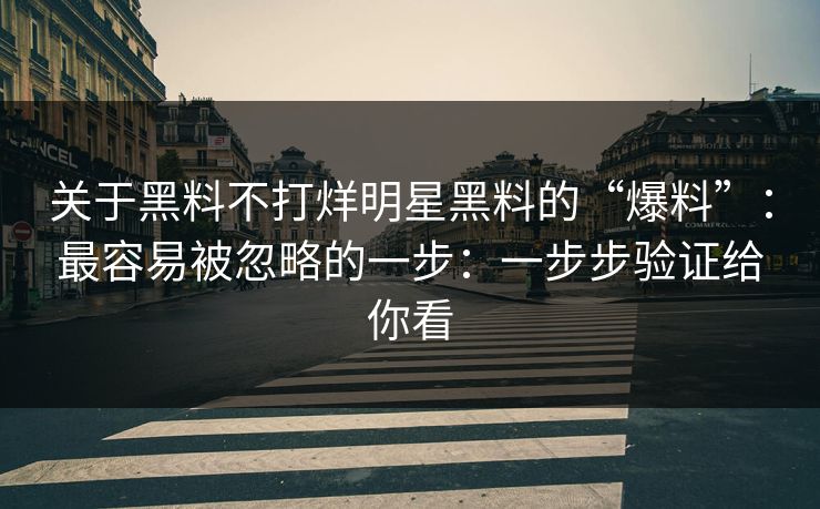 关于黑料不打烊明星黑料的“爆料”：最容易被忽略的一步：一步步验证给你看