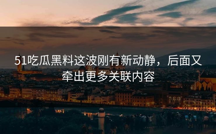 51吃瓜黑料这波刚有新动静,后面又牵出更多关联内容 51吃瓜黑料这波刚有新动静,后面又牵出更多关联内容