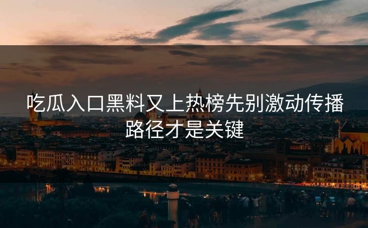 吃瓜入口黑料又上热榜先别激动传播路径才是关键