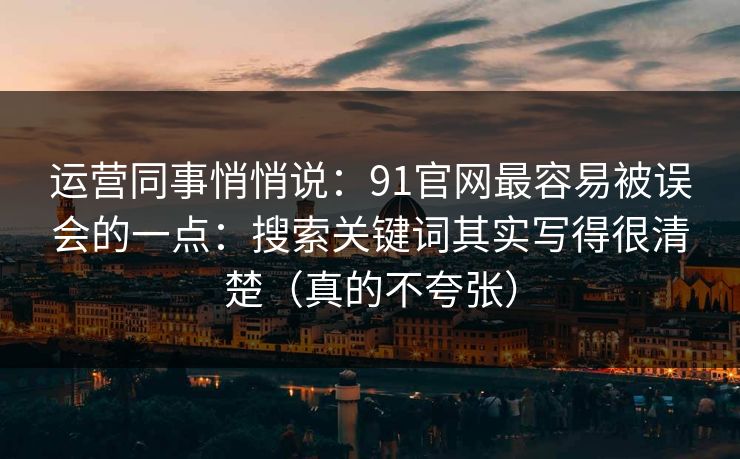 运营同事悄悄说:91官网最容易被误会的一点:搜索关键词其实写得很清楚(真的不夸张) 运营同事悄悄说:91官网最容易被误会的一点:搜索关键词其实写得很清楚(真的不夸张)
