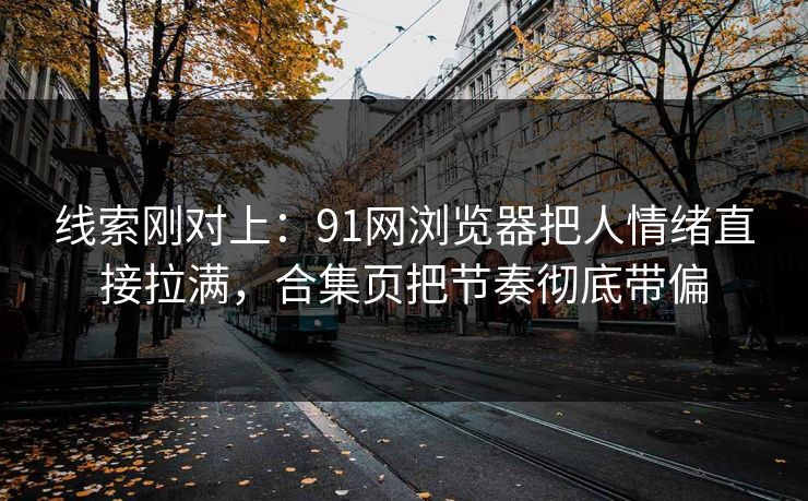 线索刚对上:91网浏览器把人情绪直接拉满,合集页把节奏彻底带偏 线索刚对上:91网浏览器把人情绪直接拉满,合集页把节奏彻底带偏